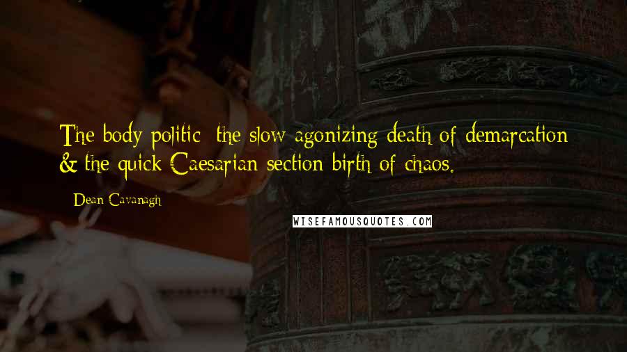 Dean Cavanagh Quotes: The body politic: the slow agonizing death of demarcation & the quick Caesarian section birth of chaos.