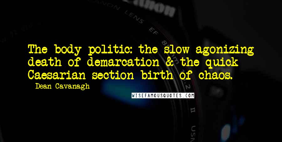 Dean Cavanagh Quotes: The body politic: the slow agonizing death of demarcation & the quick Caesarian section birth of chaos.