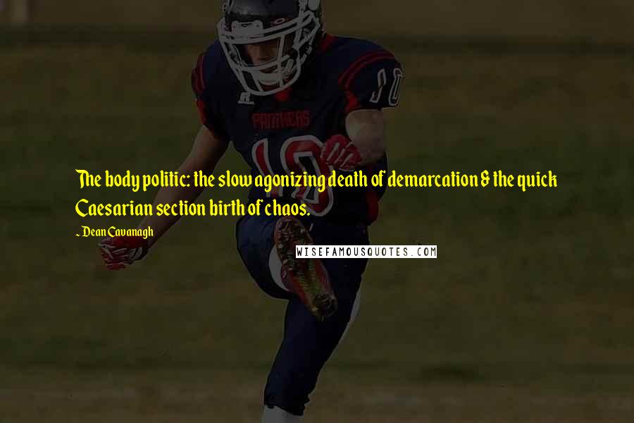 Dean Cavanagh Quotes: The body politic: the slow agonizing death of demarcation & the quick Caesarian section birth of chaos.