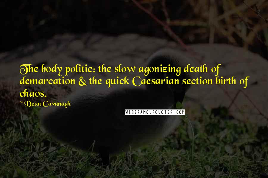 Dean Cavanagh Quotes: The body politic: the slow agonizing death of demarcation & the quick Caesarian section birth of chaos.