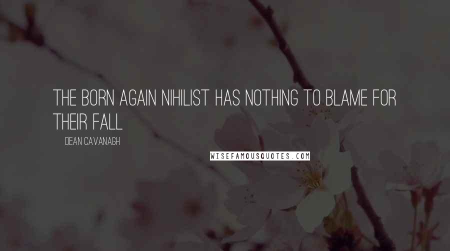 Dean Cavanagh Quotes: The born again nihilist has nothing to blame for their fall