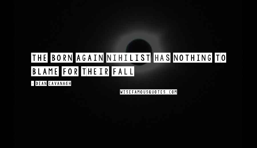 Dean Cavanagh Quotes: The born again nihilist has nothing to blame for their fall