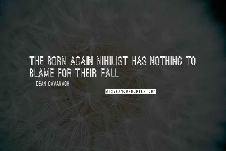 Dean Cavanagh Quotes: The born again nihilist has nothing to blame for their fall