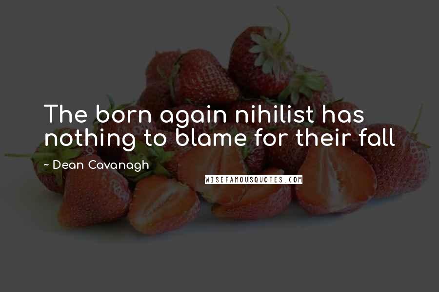 Dean Cavanagh Quotes: The born again nihilist has nothing to blame for their fall