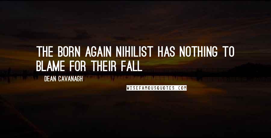 Dean Cavanagh Quotes: The born again nihilist has nothing to blame for their fall