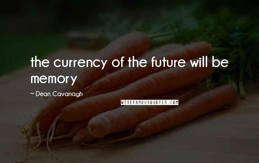 Dean Cavanagh Quotes: the currency of the future will be memory