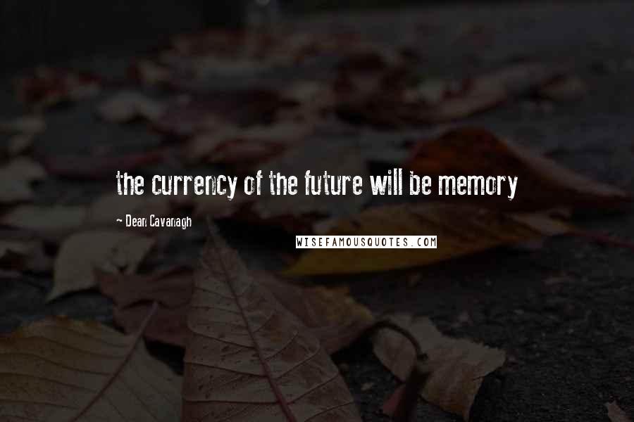 Dean Cavanagh Quotes: the currency of the future will be memory