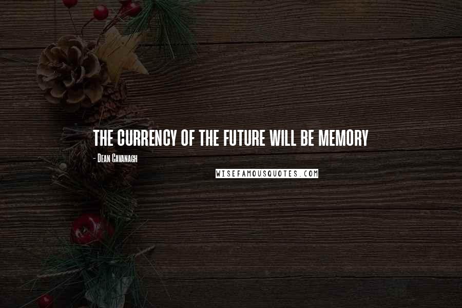Dean Cavanagh Quotes: the currency of the future will be memory