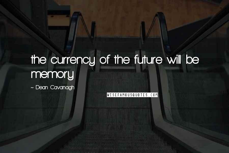 Dean Cavanagh Quotes: the currency of the future will be memory