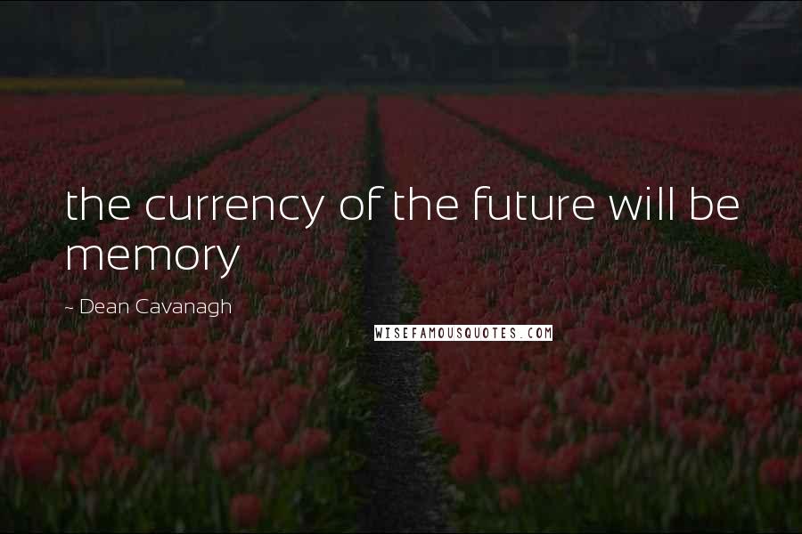 Dean Cavanagh Quotes: the currency of the future will be memory