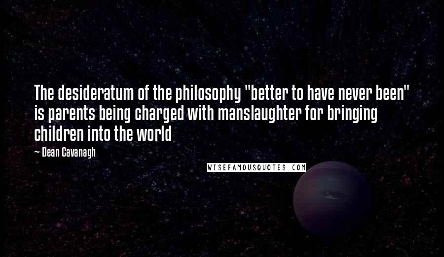 Dean Cavanagh Quotes: The desideratum of the philosophy "better to have never been" is parents being charged with manslaughter for bringing children into the world