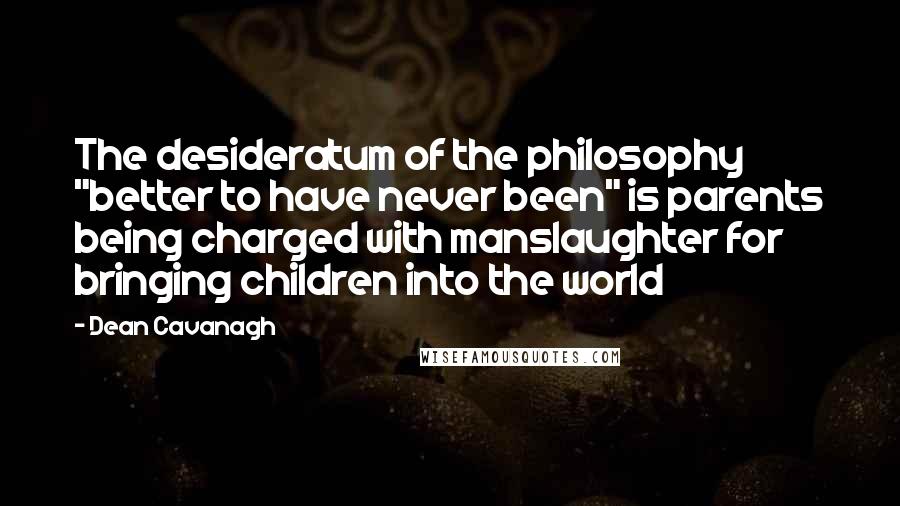 Dean Cavanagh Quotes: The desideratum of the philosophy "better to have never been" is parents being charged with manslaughter for bringing children into the world