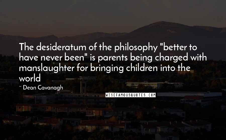 Dean Cavanagh Quotes: The desideratum of the philosophy "better to have never been" is parents being charged with manslaughter for bringing children into the world