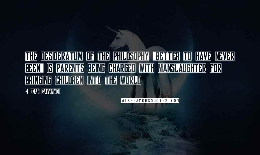 Dean Cavanagh Quotes: The desideratum of the philosophy "better to have never been" is parents being charged with manslaughter for bringing children into the world
