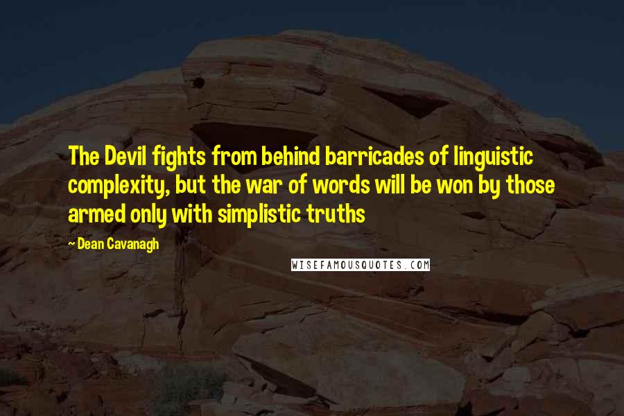 Dean Cavanagh Quotes: The Devil fights from behind barricades of linguistic complexity, but the war of words will be won by those armed only with simplistic truths