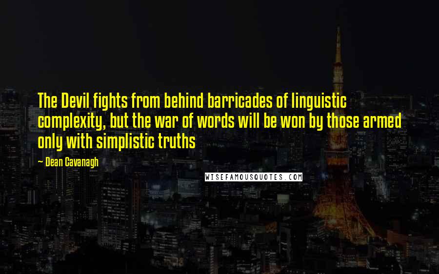 Dean Cavanagh Quotes: The Devil fights from behind barricades of linguistic complexity, but the war of words will be won by those armed only with simplistic truths