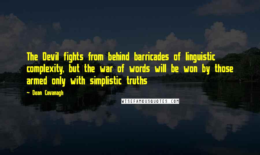 Dean Cavanagh Quotes: The Devil fights from behind barricades of linguistic complexity, but the war of words will be won by those armed only with simplistic truths