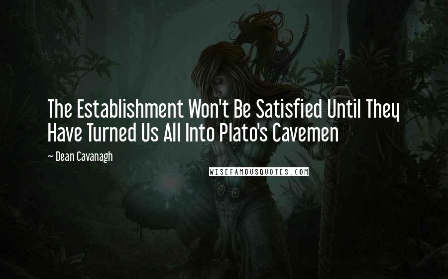 Dean Cavanagh Quotes: The Establishment Won't Be Satisfied Until They Have Turned Us All Into Plato's Cavemen