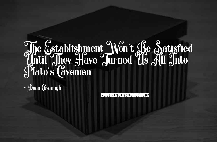 Dean Cavanagh Quotes: The Establishment Won't Be Satisfied Until They Have Turned Us All Into Plato's Cavemen