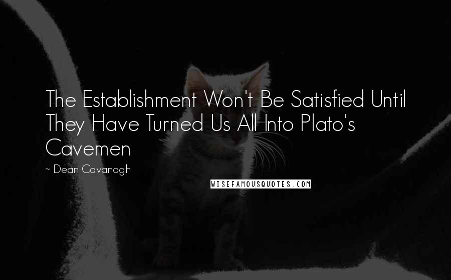 Dean Cavanagh Quotes: The Establishment Won't Be Satisfied Until They Have Turned Us All Into Plato's Cavemen