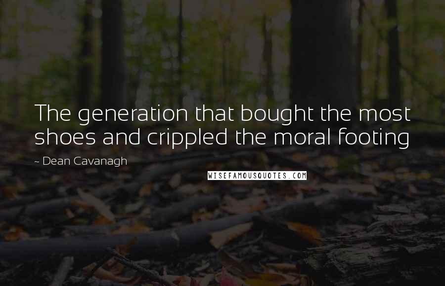 Dean Cavanagh Quotes: The generation that bought the most shoes and crippled the moral footing