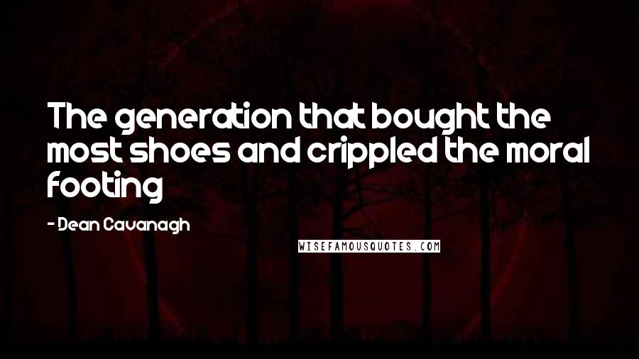 Dean Cavanagh Quotes: The generation that bought the most shoes and crippled the moral footing