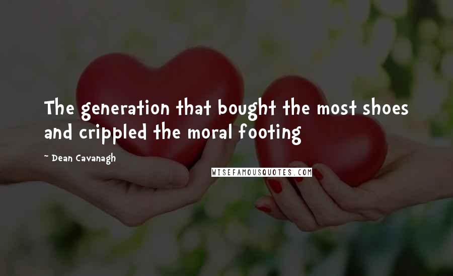 Dean Cavanagh Quotes: The generation that bought the most shoes and crippled the moral footing