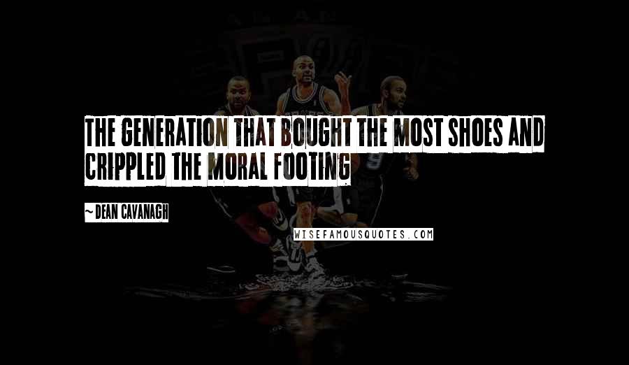 Dean Cavanagh Quotes: The generation that bought the most shoes and crippled the moral footing