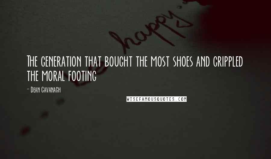 Dean Cavanagh Quotes: The generation that bought the most shoes and crippled the moral footing