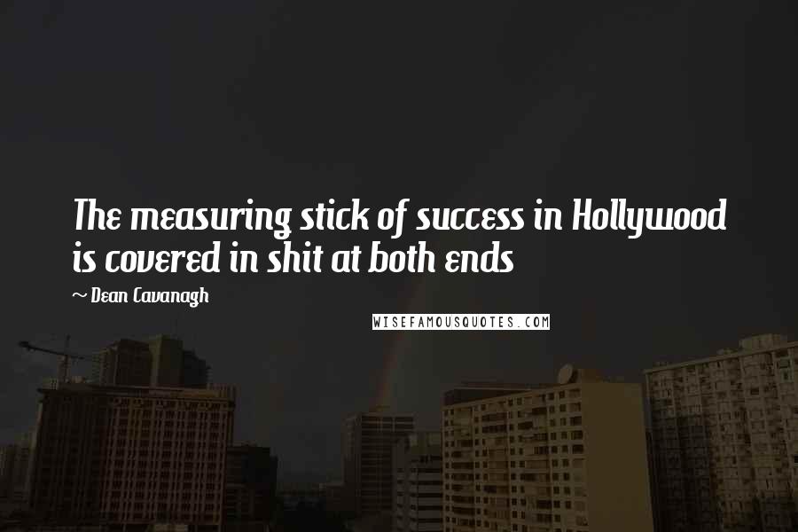 Dean Cavanagh Quotes: The measuring stick of success in Hollywood is covered in shit at both ends