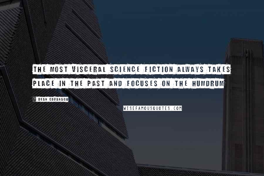 Dean Cavanagh Quotes: The most visceral science fiction always takes place in the past and focuses on the humdrum