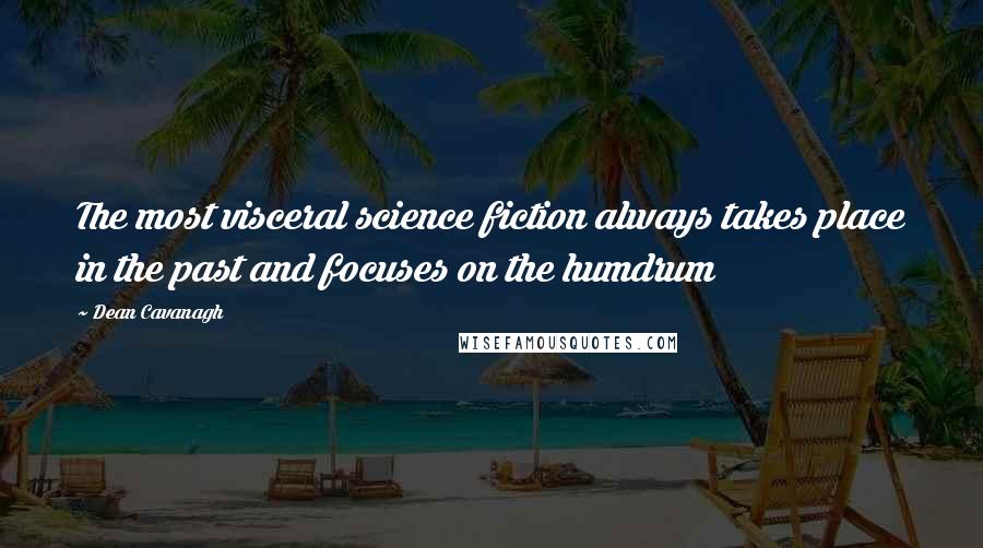 Dean Cavanagh Quotes: The most visceral science fiction always takes place in the past and focuses on the humdrum