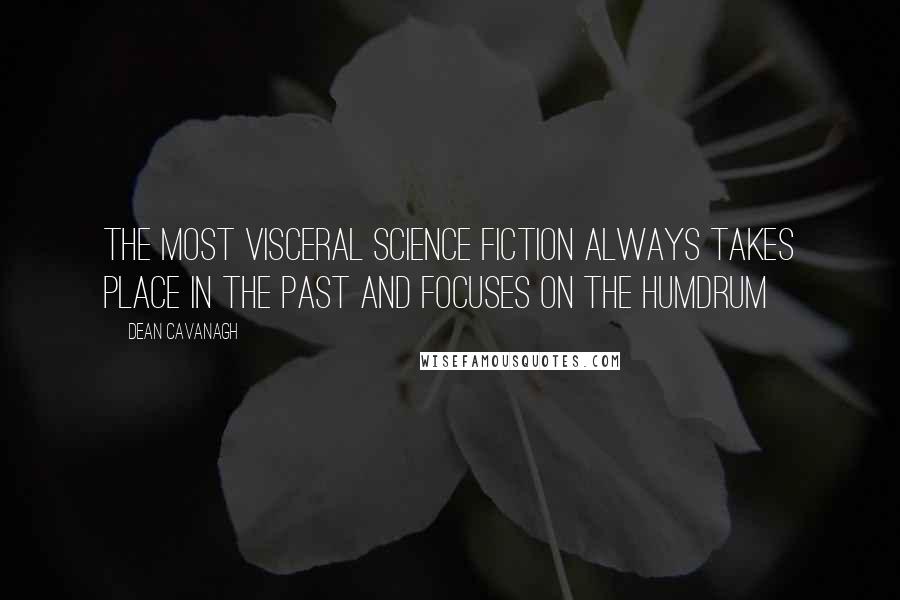 Dean Cavanagh Quotes: The most visceral science fiction always takes place in the past and focuses on the humdrum