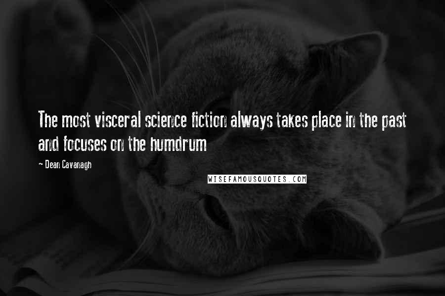 Dean Cavanagh Quotes: The most visceral science fiction always takes place in the past and focuses on the humdrum