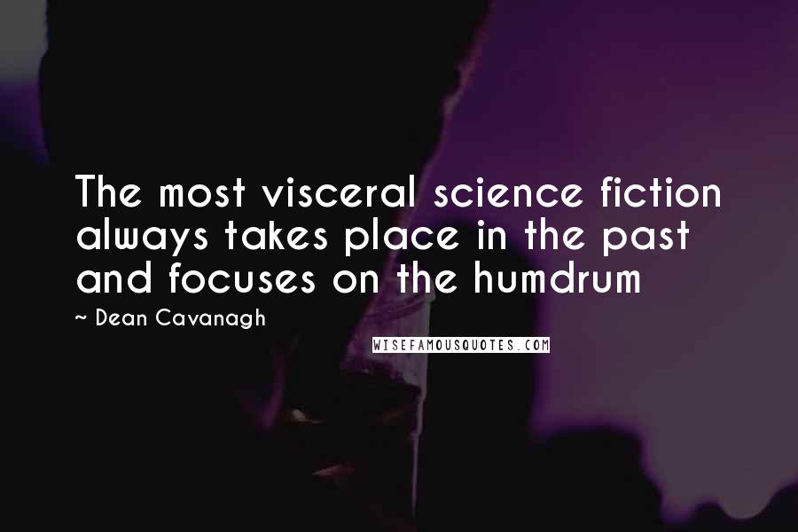 Dean Cavanagh Quotes: The most visceral science fiction always takes place in the past and focuses on the humdrum