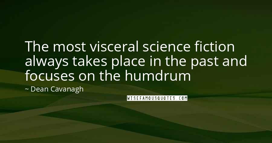 Dean Cavanagh Quotes: The most visceral science fiction always takes place in the past and focuses on the humdrum