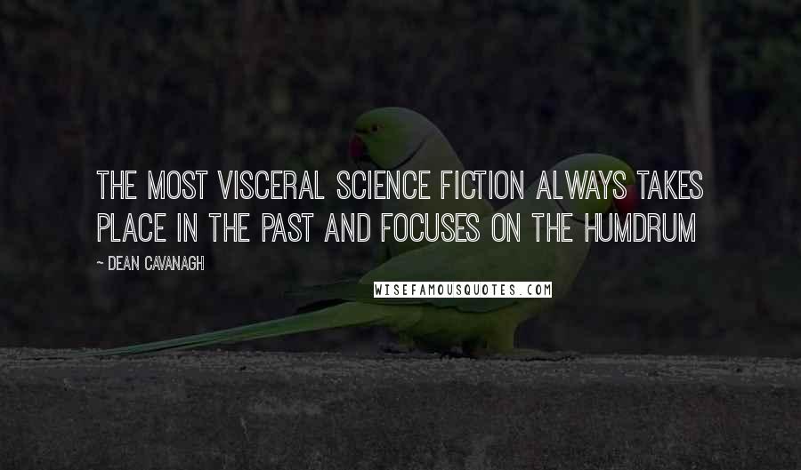 Dean Cavanagh Quotes: The most visceral science fiction always takes place in the past and focuses on the humdrum