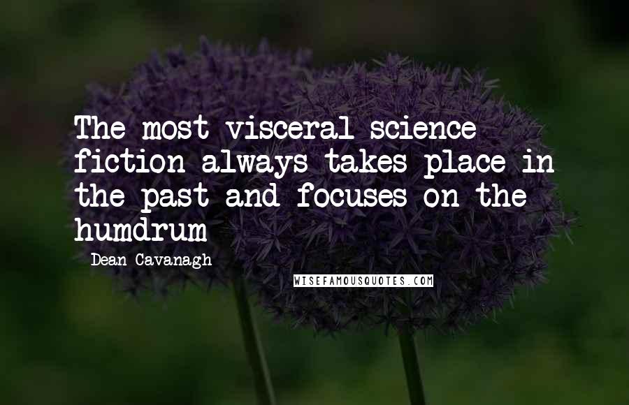 Dean Cavanagh Quotes: The most visceral science fiction always takes place in the past and focuses on the humdrum