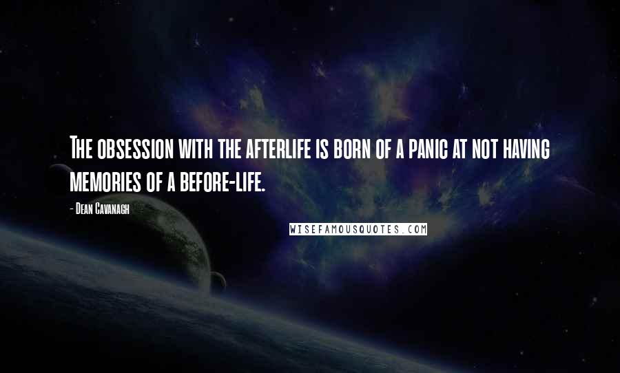 Dean Cavanagh Quotes: The obsession with the afterlife is born of a panic at not having memories of a before-life.