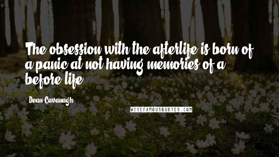 Dean Cavanagh Quotes: The obsession with the afterlife is born of a panic at not having memories of a before-life.