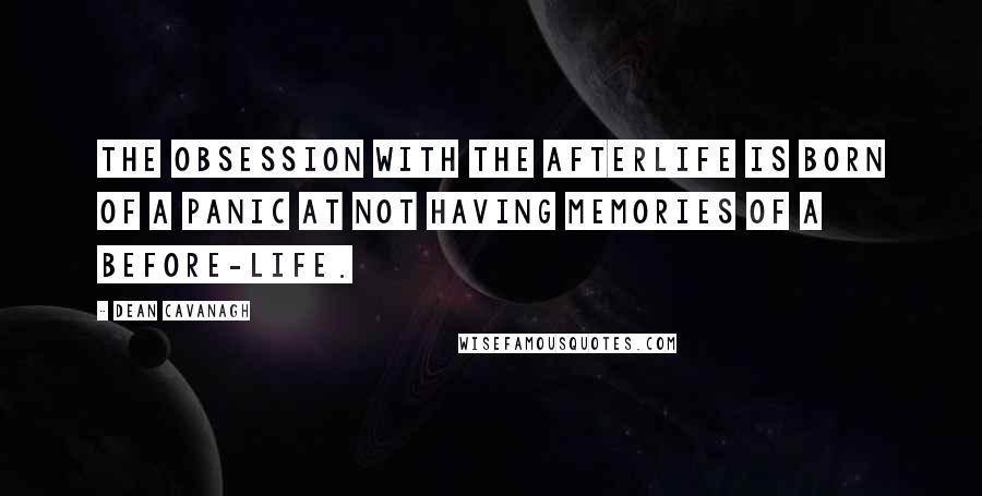 Dean Cavanagh Quotes: The obsession with the afterlife is born of a panic at not having memories of a before-life.