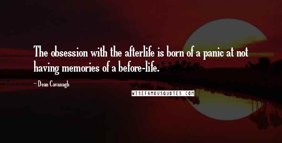 Dean Cavanagh Quotes: The obsession with the afterlife is born of a panic at not having memories of a before-life.