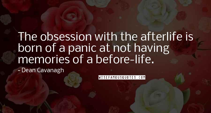 Dean Cavanagh Quotes: The obsession with the afterlife is born of a panic at not having memories of a before-life.