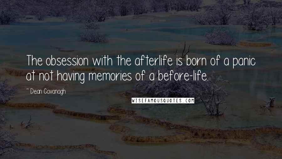 Dean Cavanagh Quotes: The obsession with the afterlife is born of a panic at not having memories of a before-life.