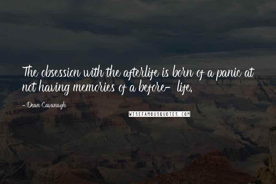 Dean Cavanagh Quotes: The obsession with the afterlife is born of a panic at not having memories of a before-life.