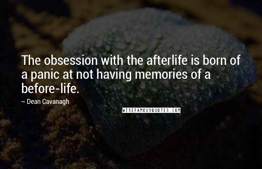 Dean Cavanagh Quotes: The obsession with the afterlife is born of a panic at not having memories of a before-life.