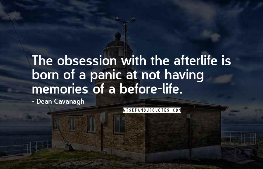 Dean Cavanagh Quotes: The obsession with the afterlife is born of a panic at not having memories of a before-life.