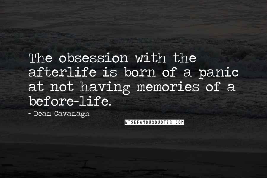 Dean Cavanagh Quotes: The obsession with the afterlife is born of a panic at not having memories of a before-life.