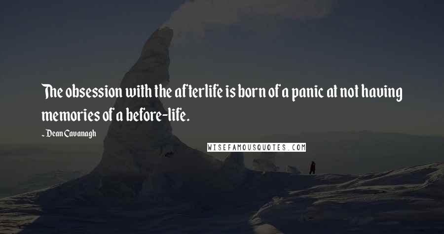 Dean Cavanagh Quotes: The obsession with the afterlife is born of a panic at not having memories of a before-life.