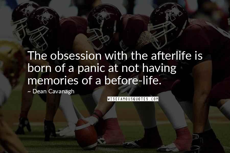 Dean Cavanagh Quotes: The obsession with the afterlife is born of a panic at not having memories of a before-life.